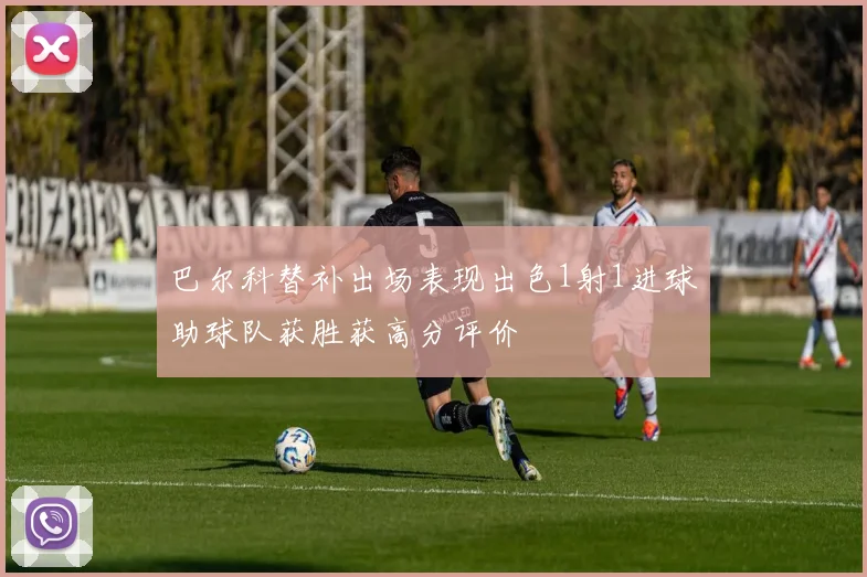 巴尔科替补出场表现出色1射1进球助球队获胜获高分评价