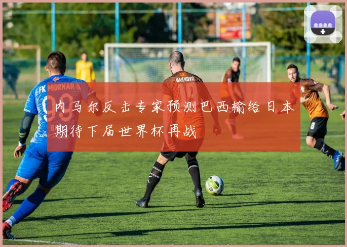 内马尔反击专家预测巴西输给日本期待下届世界杯再战