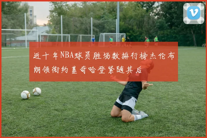 近十年NBA球员胜场数排行榜杰伦布朗领衔约基奇哈登紧随其后
