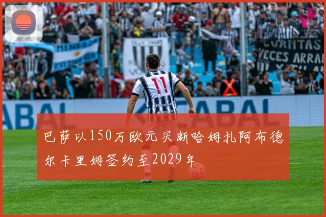 巴萨以150万欧元买断哈姆扎阿布德尔卡里姆签约至2029年