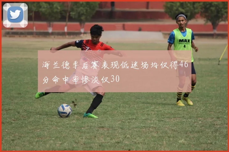 海兰德季后赛表现低迷场均仅得46分命中率惨淡仅30