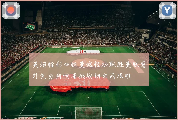 英超精彩回顾曼城轻松取胜曼联意外失分利物浦挑战切尔西艰难
