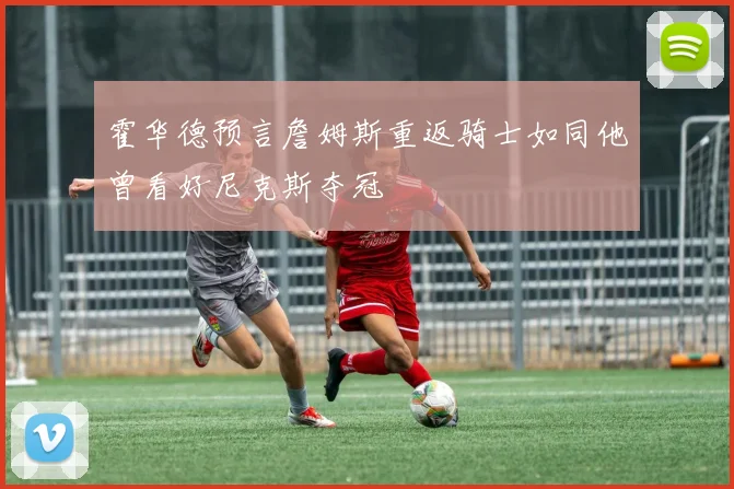 霍华德预言詹姆斯重返骑士如同他曾看好尼克斯夺冠