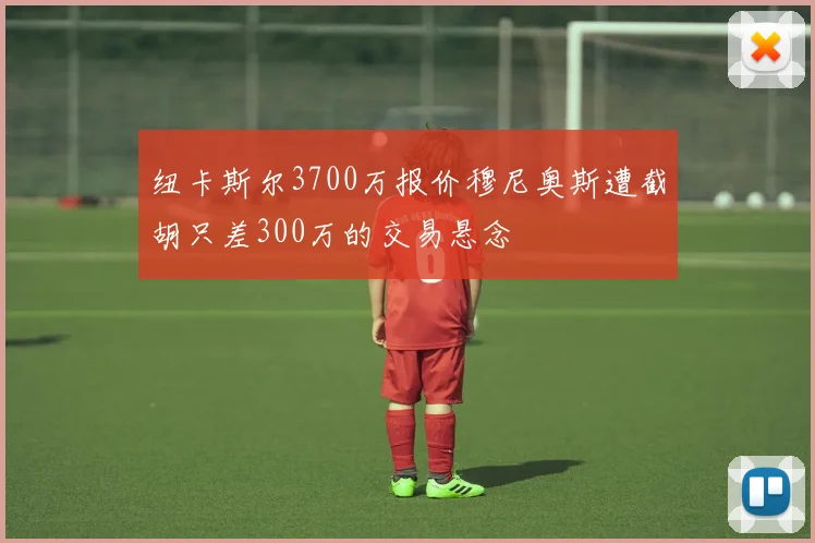 纽卡斯尔3700万报价穆尼奥斯遭截胡只差300万的交易悬念