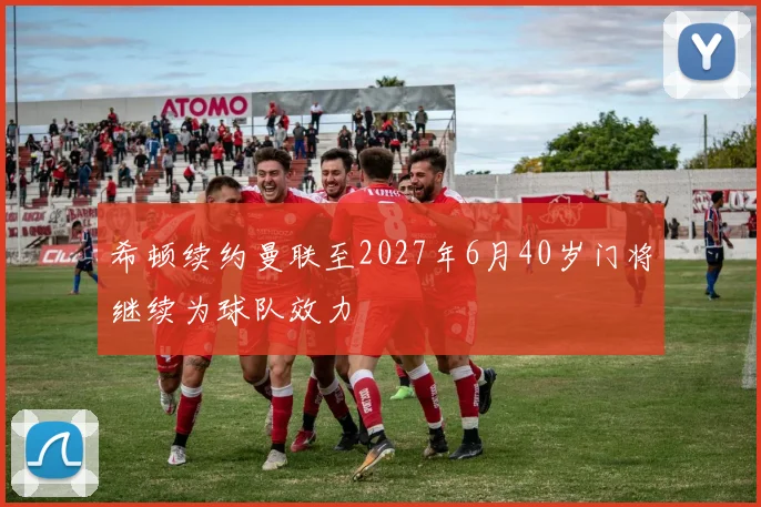 希顿续约曼联至2027年6月40岁门将继续为球队效力