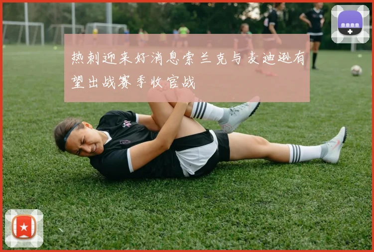 热刺迎来好消息索兰克与麦迪逊有望出战赛季收官战