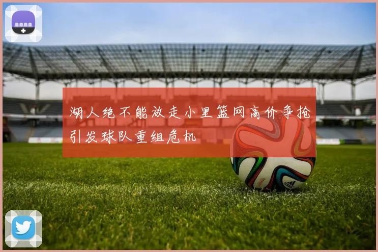 湖人绝不能放走小里篮网高价争抢引发球队重组危机