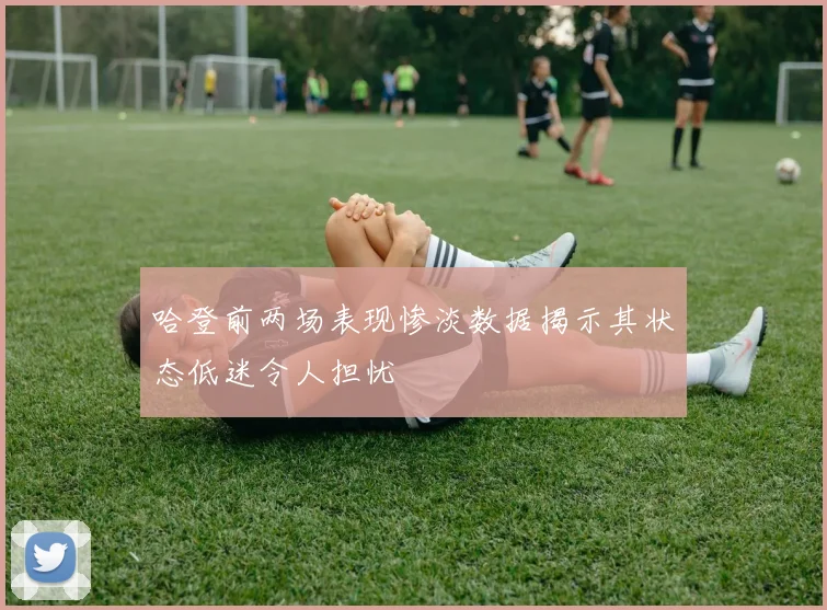 哈登前两场表现惨淡数据揭示其状态低迷令人担忧