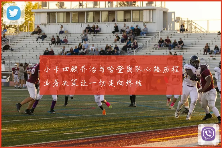 小卡回顾乔治与哈登离队心路历程业务决策让一切走向终结