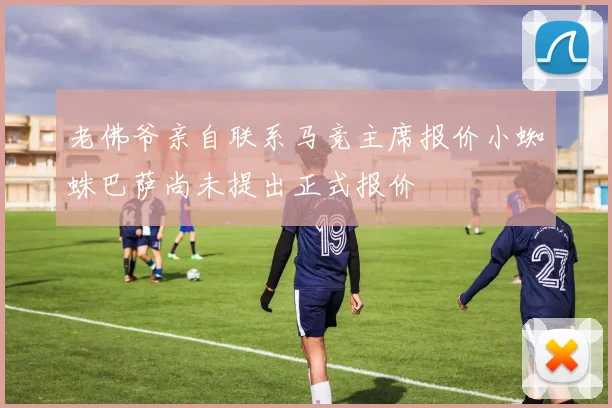 老佛爷亲自联系马竞主席报价小蜘蛛巴萨尚未提出正式报价