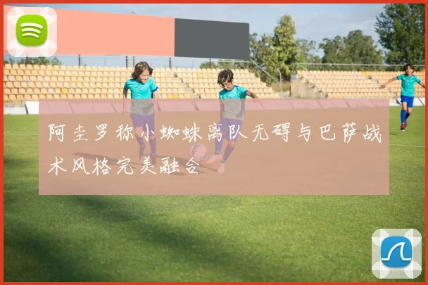 阿圭罗称小蜘蛛离队无碍与巴萨战术风格完美融合