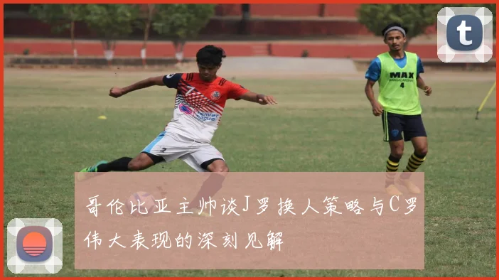 哥伦比亚主帅谈J罗换人策略与C罗伟大表现的深刻见解