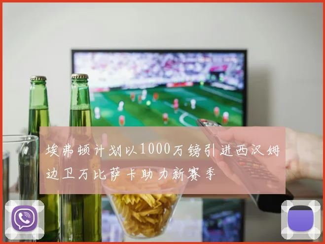 埃弗顿计划以1000万镑引进西汉姆边卫万比萨卡助力新赛季