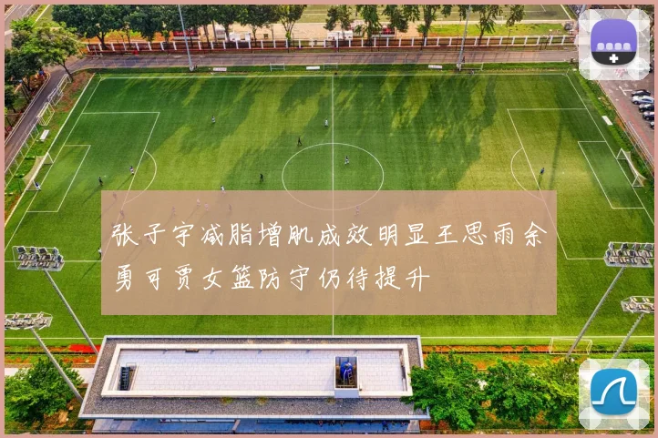 张子宇减脂增肌成效明显王思雨余勇可贾女篮防守仍待提升