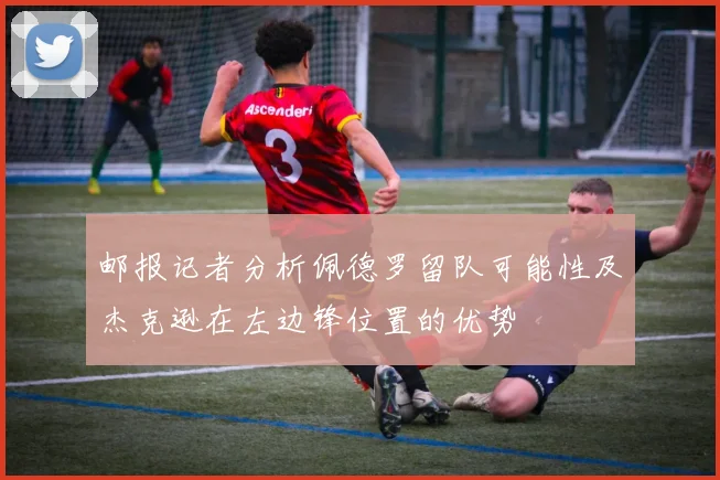 邮报记者分析佩德罗留队可能性及杰克逊在左边锋位置的优势