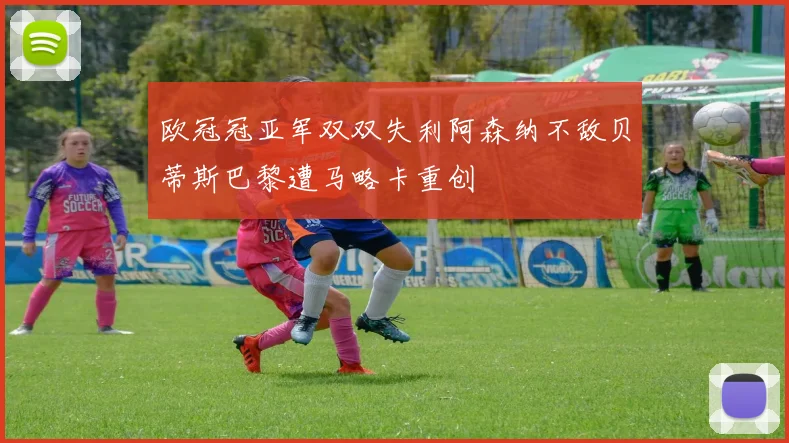 欧冠冠亚军双双失利阿森纳不敌贝蒂斯巴黎遭马略卡重创