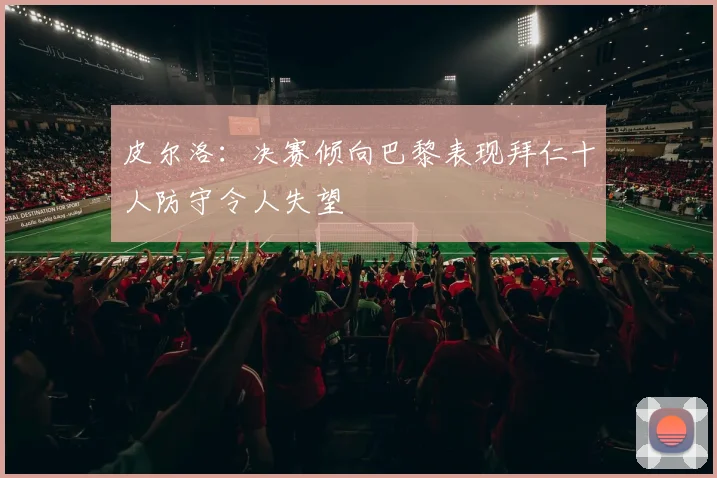 皮尔洛：决赛倾向巴黎表现拜仁十人防守令人失望