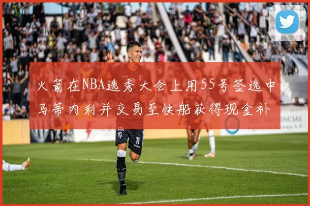 火箭在NBA选秀大会上用55号签选中马蒂内利并交易至快船获得现金补偿