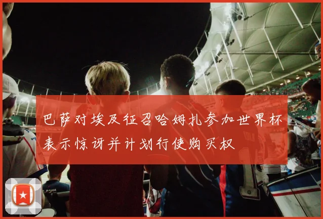 巴萨对埃及征召哈姆扎参加世界杯表示惊讶并计划行使购买权