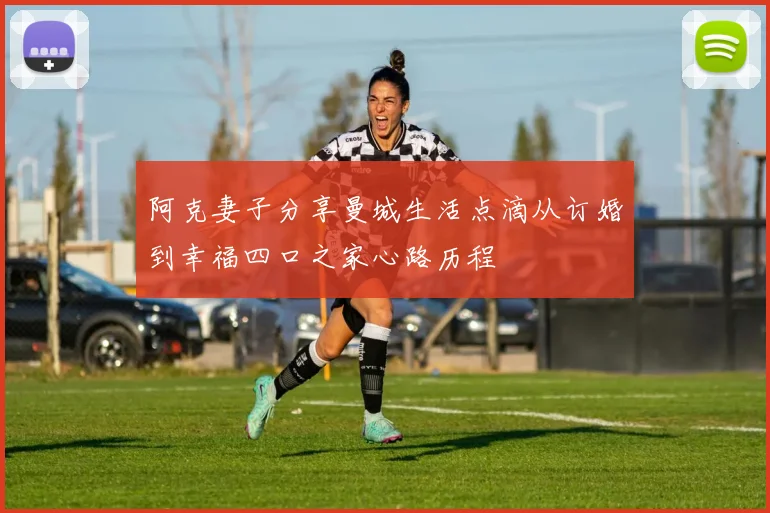 阿克妻子分享曼城生活点滴从订婚到幸福四口之家心路历程