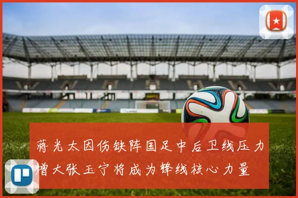 蒋光太因伤缺阵国足中后卫线压力增大张玉宁将成为锋线核心力量