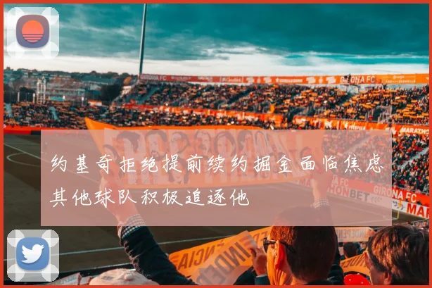 约基奇拒绝提前续约掘金面临焦虑其他球队积极追逐他