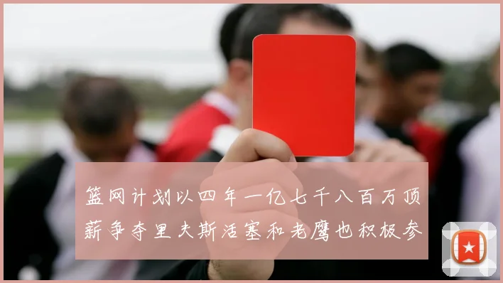 篮网计划以四年一亿七千八百万顶薪争夺里夫斯活塞和老鹰也积极参与竞标